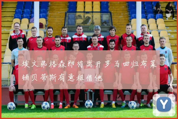 埃文弗格森即将离开罗马回归布莱顿贝蒂斯有意租借他