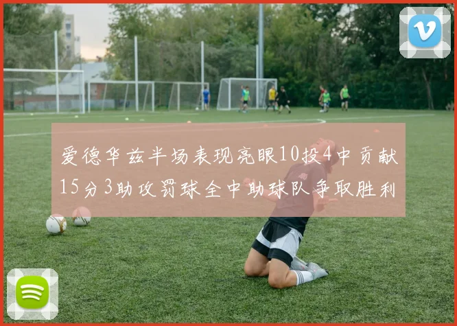 爱德华兹半场表现亮眼10投4中贡献15分3助攻罚球全中助球队争取胜利