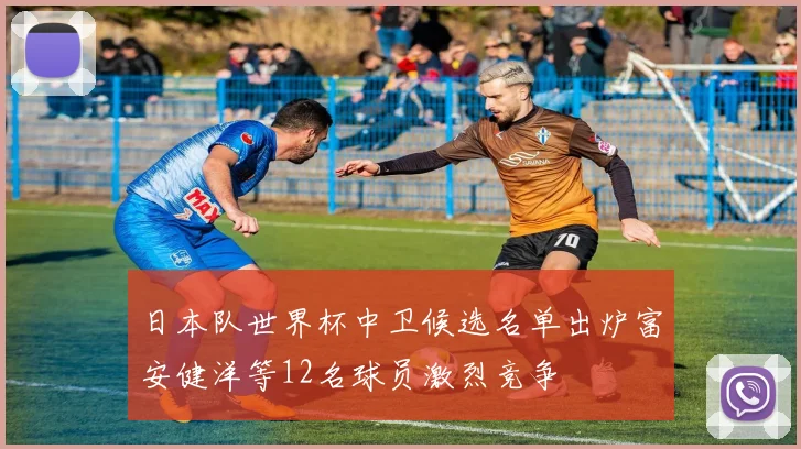 日本队世界杯中卫候选名单出炉富安健洋等12名球员激烈竞争