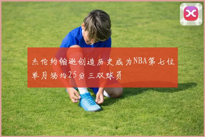 杰伦约翰逊创造历史成为NBA第七位单月场均25分三双球员