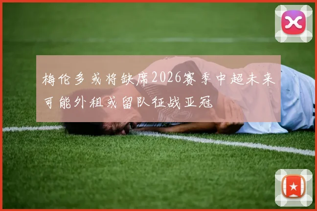 梅伦多或将缺席2026赛季中超未来可能外租或留队征战亚冠