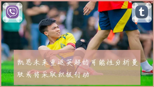 凯恩未来重返英超的可能性分析曼联或将采取积极行动