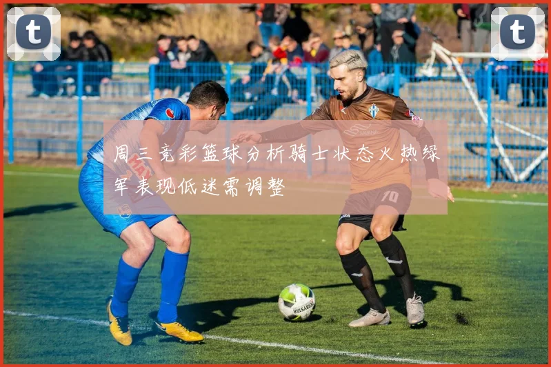 周三竞彩篮球分析骑士状态火热绿军表现低迷需调整