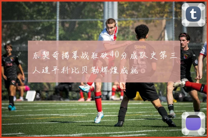 东契奇揭幕战狂砍40分成队史第三人追平科比贝勒辉煌成就