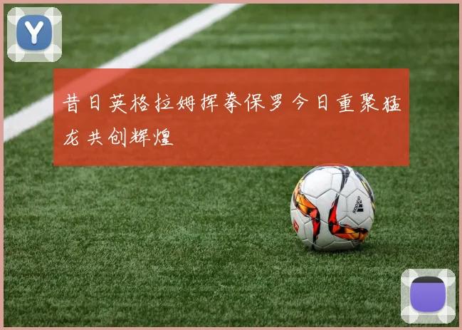 昔日英格拉姆挥拳保罗今日重聚猛龙共创辉煌