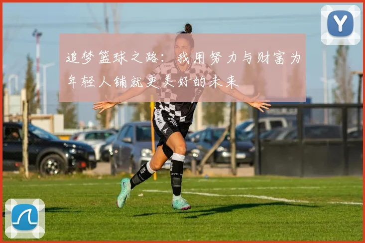 追梦篮球之路：我用努力与财富为年轻人铺就更美好的未来