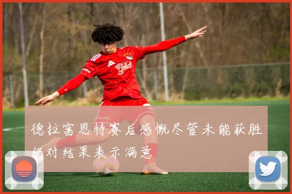 德拉富恩特赛后感慨尽管未能获胜仍对结果表示满意