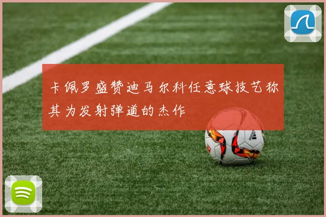 卡佩罗盛赞迪马尔科任意球技艺称其为发射弹道的杰作