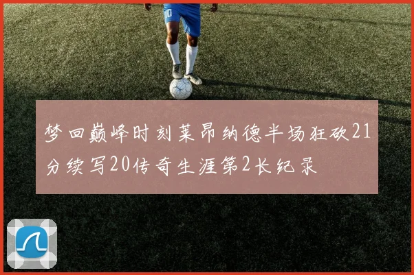 梦回巅峰时刻莱昂纳德半场狂砍21分续写20传奇生涯第2长纪录