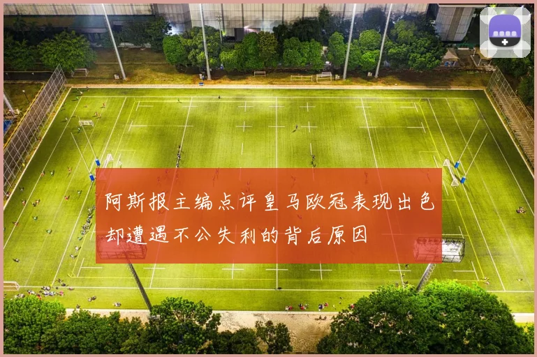 阿斯报主编点评皇马欧冠表现出色却遭遇不公失利的背后原因