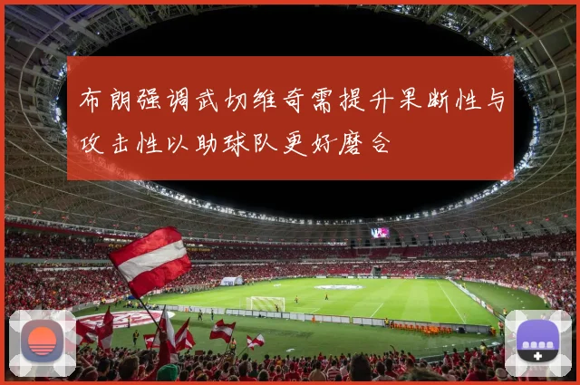 布朗强调武切维奇需提升果断性与攻击性以助球队更好磨合