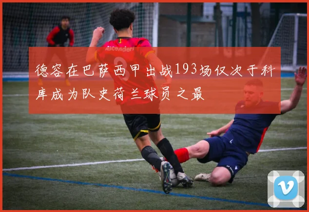 德容在巴萨西甲出战193场仅次于科库成为队史荷兰球员之最
