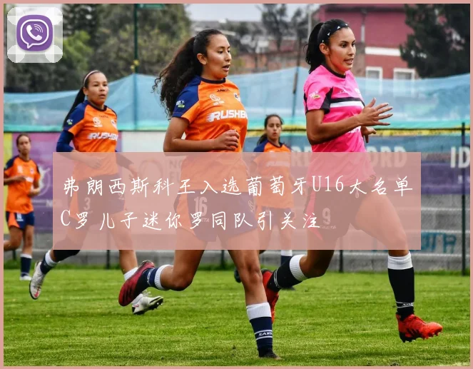 弗朗西斯科王入选葡萄牙U16大名单C罗儿子迷你罗同队引关注