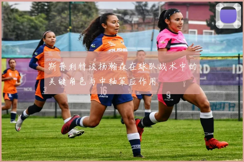 斯普利特谈杨瀚森在球队战术中的关键角色与中轴策应作用