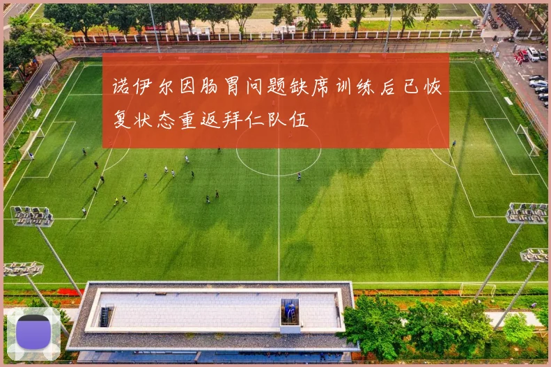 诺伊尔因肠胃问题缺席训练后已恢复状态重返拜仁队伍