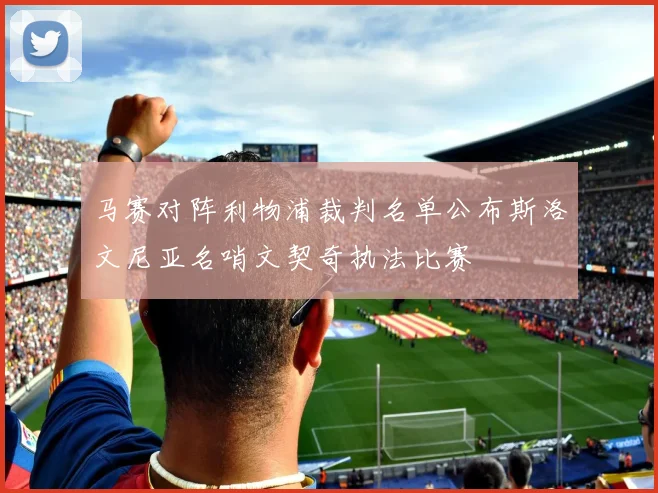 马赛对阵利物浦裁判名单公布斯洛文尼亚名哨文契奇执法比赛