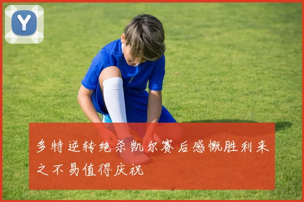 多特逆转绝杀凯尔赛后感慨胜利来之不易值得庆祝