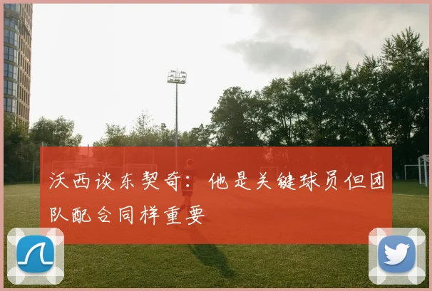 沃西谈东契奇：他是关键球员但团队配合同样重要
