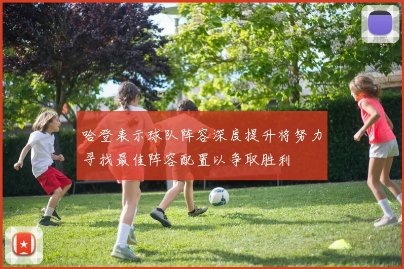 哈登表示球队阵容深度提升将努力寻找最佳阵容配置以争取胜利
