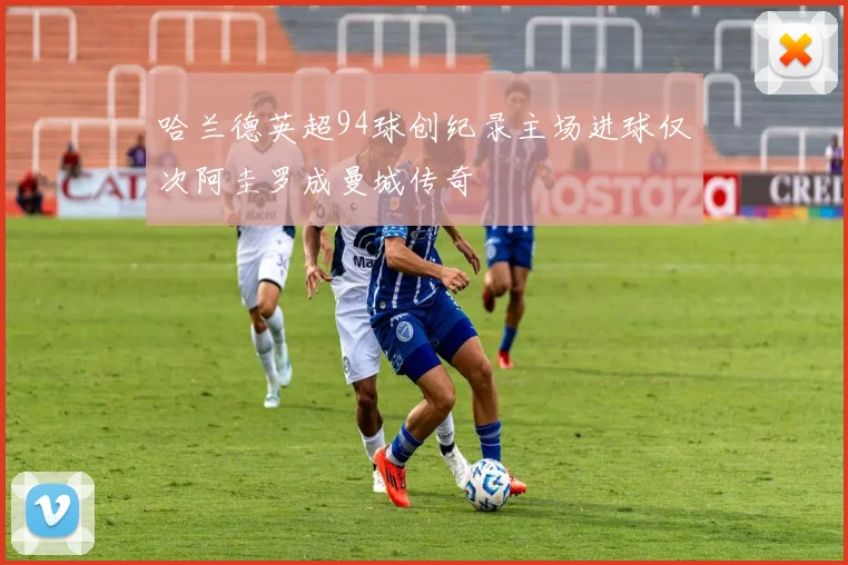 哈兰德英超94球创纪录主场进球仅次阿圭罗成曼城传奇