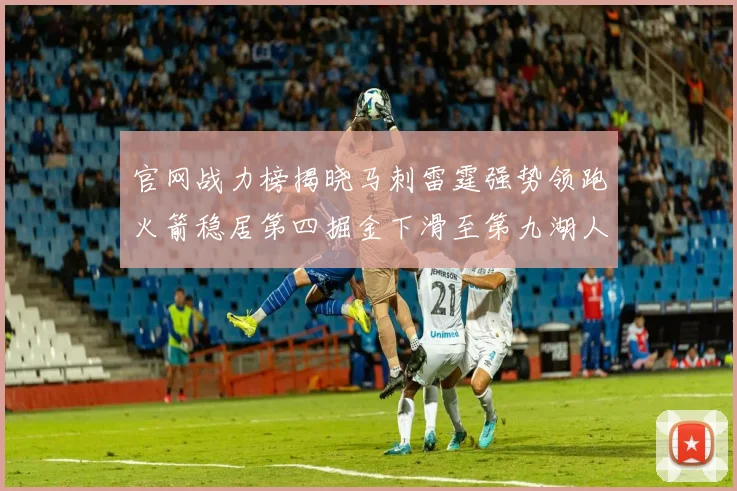 官网战力榜揭晓马刺雷霆强势领跑火箭稳居第四掘金下滑至第九湖人十名勇士十六快船十九