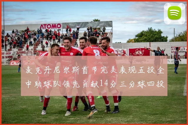 麦克丹尼尔斯首节完美表现五投全中助球队领先贡献14分三分球四投全中