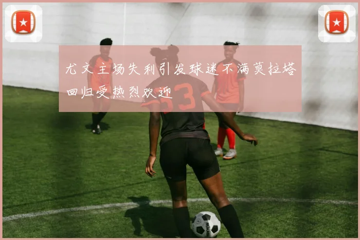 尤文主场失利引发球迷不满莫拉塔回归受热烈欢迎