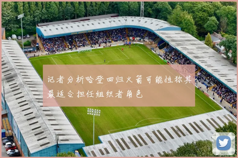 记者分析哈登回归火箭可能性称其最适合担任组织者角色