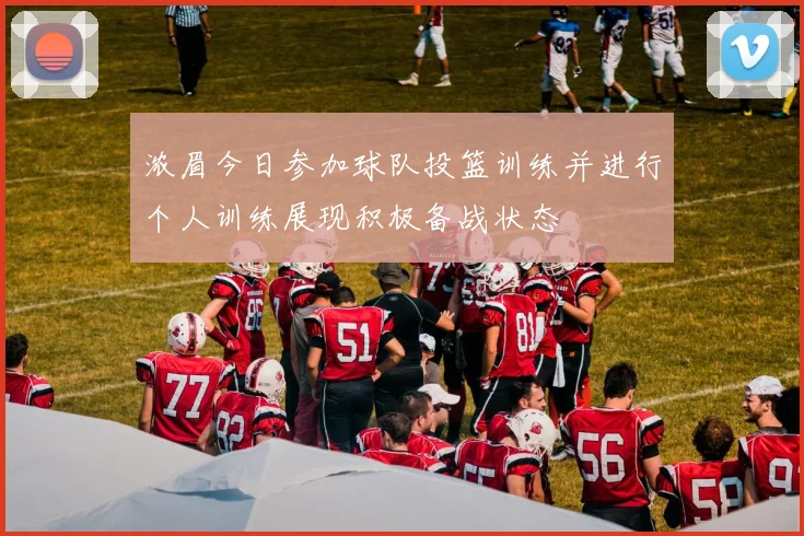 浓眉今日参加球队投篮训练并进行个人训练展现积极备战状态