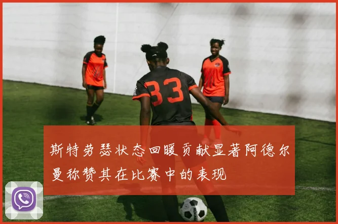 斯特劳瑟状态回暖贡献显著阿德尔曼称赞其在比赛中的表现