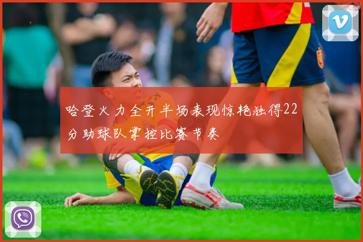 哈登火力全开半场表现惊艳独得22分助球队掌控比赛节奏