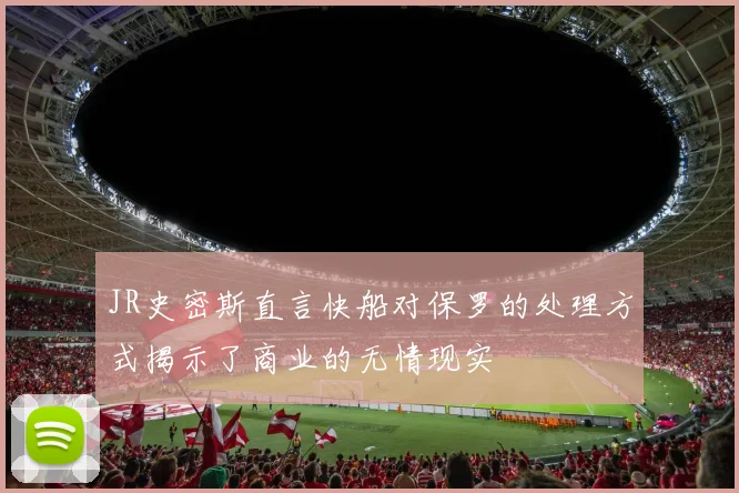 JR史密斯直言快船对保罗的处理方式揭示了商业的无情现实