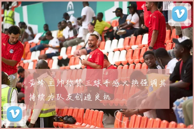 黄蜂主帅称赞三球手感火热强调其持续为队友创造良机