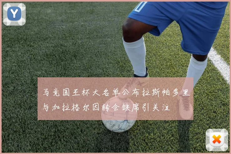 马竞国王杯大名单公布拉斯帕多里与加拉格尔因转会缺席引关注