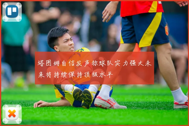 塔图姆自信发声称球队实力强大未来将持续保持顶级水平