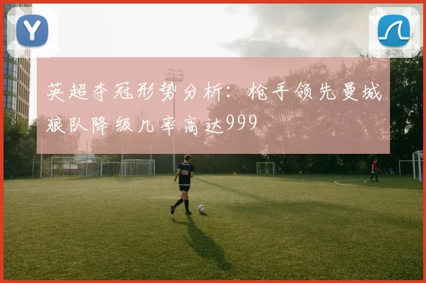 英超夺冠形势分析：枪手领先曼城狼队降级几率高达999