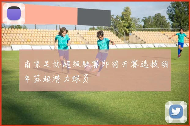 南京足协超级联赛即将开赛选拔明年苏超潜力球员