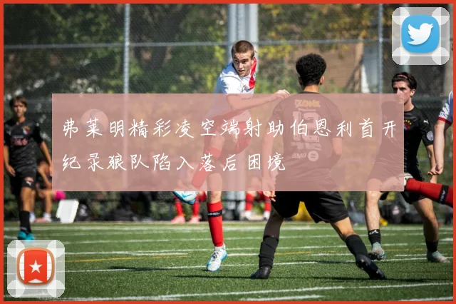 弗莱明精彩凌空端射助伯恩利首开纪录狼队陷入落后困境