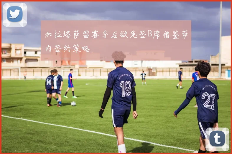 加拉塔萨雷赛季后欲免签B席借鉴萨内签约策略