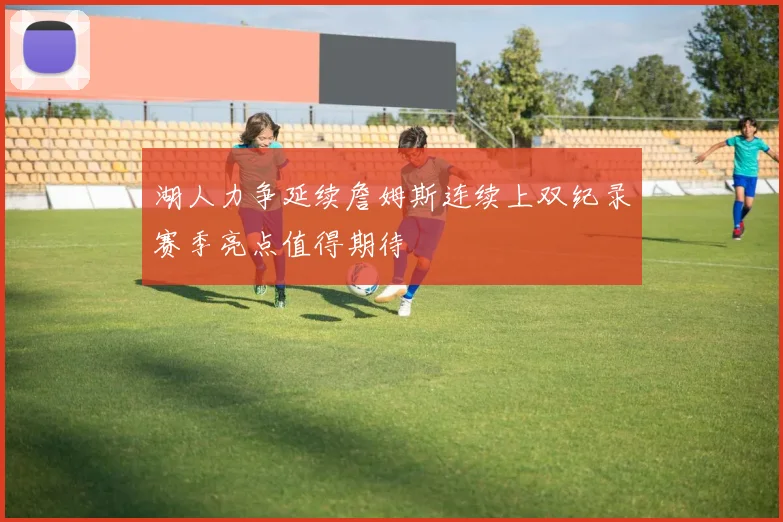 湖人力争延续詹姆斯连续上双纪录赛季亮点值得期待