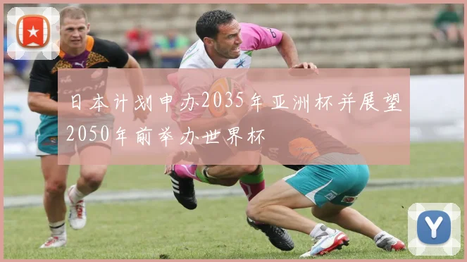 日本计划申办2035年亚洲杯并展望2050年前举办世界杯
