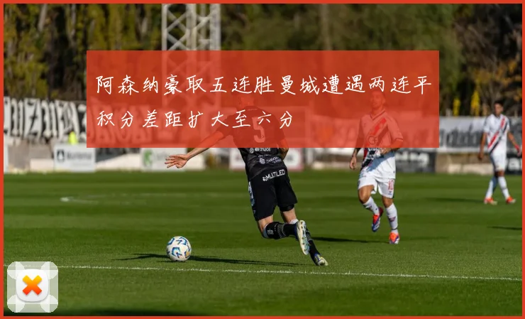 阿森纳豪取五连胜曼城遭遇两连平积分差距扩大至六分