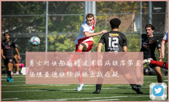 勇士对快船前瞻波津因病缺席第五场理查德缺阵佩顿出战存疑
